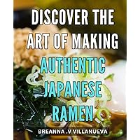 Discover The Art of Making Authentic Japanese Ramen: Savor the Flavor: Master the Authentic Craft of Japanese Ramen-making with This Comprehensive Guide.