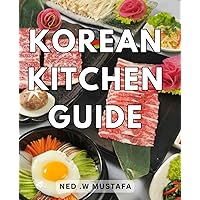 Korean Kitchen Guide: Delight in Authentic Cuisine: A Comprehensive Cookbook to Mastering Traditional Flavors