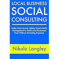 Local Business Social Consulting: Make Extra Income Selling Social Media Management to Small Local Businesses Even Without Marketing Expertise