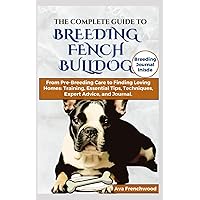 The Complete Guide to Breeding French Bulldogs: A Comprehensive Handbook for Breeders: From Pre-Breeding Care to Finding Loving Homes: Training, Essential Tips, Techniques, Expert Advice, and Journal. The Complete Guide to Breeding French Bulldogs: A Comprehensive Handbook for Breeders: From Pre-Breeding Care to Finding Loving Homes: Training, Essential Tips, Techniques, Expert Advice, and Journal. Paperback Kindle Hardcover