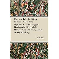 Tips and Tales for Night Fishing - A Guide to Equipment, Flies, Maggot Fishing, the Effect of the Moon, Wind and Stars, Truths of Night Fishing