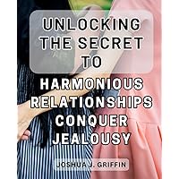 Unlocking the Secret to Harmonious Relationships: Conquer Jealousy: Unleash the Key to Binding Relationships: Overcoming Envy while Fostering Harmony