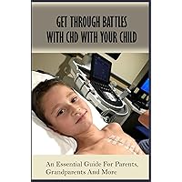 Get Through Battles With CHD With Your Child: An Essential Guide For Parents, Grandparents And More