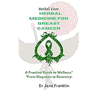 Herbal medicine for Breast cancer: A practical Guide to wellness, from Diagnosis to Recovery (Herbal cure Book 2)