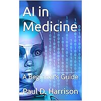 AI in Medicine: A Beginner’s Guide (Artificial Intelligence Book 10)