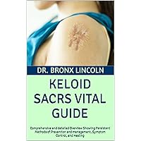 KELOID SACRS VITAL GUIDE: Comprehensive and detailed Overview Showing Persistent Methods of Prevention and management, Symptom Control, and Healing KELOID SACRS VITAL GUIDE: Comprehensive and detailed Overview Showing Persistent Methods of Prevention and management, Symptom Control, and Healing Kindle Paperback