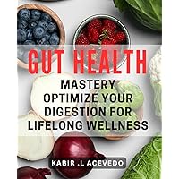 Gut Health Mastery: Optimize Your Digestion for Lifelong Wellness: Unlock the Secrets to a Healthy Gut: Transform Your Digestive Health with Expert Strategies