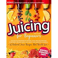 Juicing for Beginners: Unleash The Properties of Natural Juices And Discover How to Detoxify, Prevent Aging, Lose Weight, and More With Hundreds of Natural Juice Recipes That You’ll Love