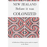 New Zealand Before it was Colonized: A Collection of Observations made in regard to the Maori