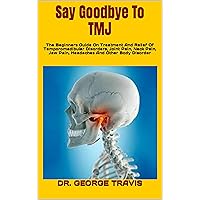 Say Goodbye To TMJ : The Beginners Guide On Treatment And Relief Of Temporomadibular Disorders, Joint Pain, Neck Pain, Jaw Pain, Headaches And Other Body Disorder Say Goodbye To TMJ : The Beginners Guide On Treatment And Relief Of Temporomadibular Disorders, Joint Pain, Neck Pain, Jaw Pain, Headaches And Other Body Disorder Kindle Paperback