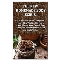 THE NEW HOMEMADE BODY SCRUB: The Easy and Quick Methods on Everything You Need To Know About Making Your Organic Body and Facial Scrub for Smooth, Soft and Youthful Skin THE NEW HOMEMADE BODY SCRUB: The Easy and Quick Methods on Everything You Need To Know About Making Your Organic Body and Facial Scrub for Smooth, Soft and Youthful Skin Paperback