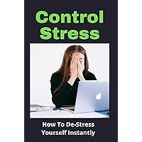 Control Stress: How To De-Stress Yourself Instantly
