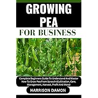 GROWING PEA FOR BUSINESS: Complete Beginners Guide To Understand And Master How To Grow Pea From Scratch (Cultivation, Care, Management, Harvest, Profit And More) GROWING PEA FOR BUSINESS: Complete Beginners Guide To Understand And Master How To Grow Pea From Scratch (Cultivation, Care, Management, Harvest, Profit And More) Kindle Paperback
