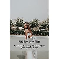 Pitching Mastery: Hone Your Pitching Skills And Take Your Game To The Next Level
