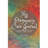 My Pregnancy Care Journal: The Ultimate Guide to Autonomy in Pregnancy, Labor and Birth