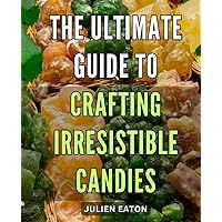 The Ultimate Guide to Crafting Irresistible Candies: Create Delicious Treats with Ease Using Proven Techniques and Expert Tips