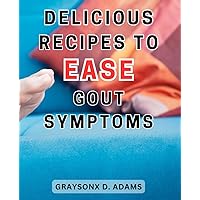 Delicious Recipes to Ease Gout Symptoms: The Ultimate Guide to Healing Gout Naturally: Optimize Your Nutrition, Reduce Pain, and Prevent Inflammation in 28 Days