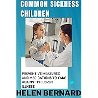 COMMON SICKNESS IN CHILDREN: PREVENTIVE MEASURES AND MEDICATIONS TO TAKE AGAINST CHILDREN ILLNESS COMMON SICKNESS IN CHILDREN: PREVENTIVE MEASURES AND MEDICATIONS TO TAKE AGAINST CHILDREN ILLNESS Kindle Paperback