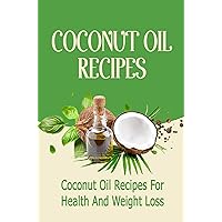 Coconut Oil Recipes: Coconut Oil Recipes For Health And Weight Loss