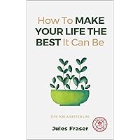 How to Make Your Life the Best It Can Be: Tips for a Better Life