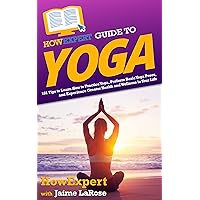 HowExpert Guide to Yoga: 101 Tips to Learn How to Practice Yoga, Perform Basic Yoga Poses, and Experience Greater Health and Wellness in Your Life