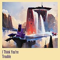 I Think You're Trouble I Think You're Trouble MP3 Music