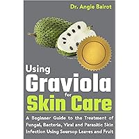 Using Graviola for Skin Care: A Beginner Guide to the Treatment of Fungal, Bacteria, Viral and Parasitic Skin Infection Using Soursop Leaves and Fruit Using Graviola for Skin Care: A Beginner Guide to the Treatment of Fungal, Bacteria, Viral and Parasitic Skin Infection Using Soursop Leaves and Fruit Kindle Paperback