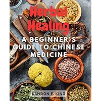 Herbal Healing: A Beginner's Guide to Chinese Medicine: Unlock the Power of Traditional Chinese Herbs for Natural Health and Wellness
