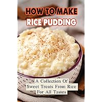 How To Make Rice Pudding: A Collection Of Sweet Treats From Rice For All Tastes