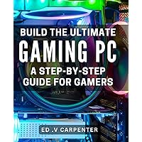 Build the Ultimate Gaming PC: A Step-by-Step Guide for Gamers.: Game in Style: Expert Tips and Tricks to Build Your Dream Gaming PC.