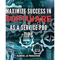 Maximize Success in Software as a Service: Pro Tips.: Unlock the Power of SaaS Insider Secrets to Achieve Business Growth