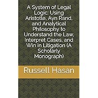 A System of Legal Logic: Using Aristotle, Ayn Rand, and Analytical Philosophy to Understand the Law, Interpret Cases, and Win in Litigation (A Scholarly Monograph) (Logic & Law)
