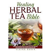 Healing Herbal Tea Bible: Learn the Fundamentals of Herbal Teas, Their Benefits, Characteristics and Usage To Heal Naturally