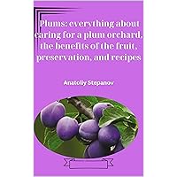 Plums: everything about caring for a plum orchard, the benefits of the fruit, preservation, and recipes Plums: everything about caring for a plum orchard, the benefits of the fruit, preservation, and recipes Kindle Paperback