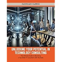 Unlocking Your Potential in Technology Consulting: The Ultimate Guide to Becoming a Top Dollar IT Consultant with this Book