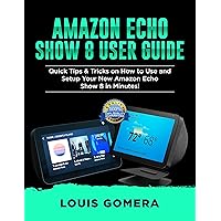AMAZON ECHO SHOW 8 USER GUIDE: Quick Tips & Tricks on How to Use and Setup Your New Amazon Echo Show 8 in Minutes! (Echo Device & Alexa Setup Guide Book 1) AMAZON ECHO SHOW 8 USER GUIDE: Quick Tips & Tricks on How to Use and Setup Your New Amazon Echo Show 8 in Minutes! (Echo Device & Alexa Setup Guide Book 1) Kindle Paperback