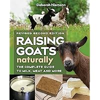 Raising Goats Naturally, 2nd Edition: The Complete Guide to Milk, Meat, and More Raising Goats Naturally, 2nd Edition: The Complete Guide to Milk, Meat, and More Paperback Kindle