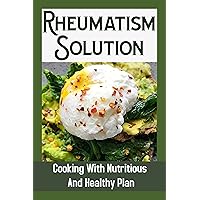 Rheumatism Solution: Cooking With Nutritious And Healthy Plan: Rheumatism Food Guide