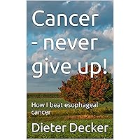 Cancer - never give up!: How I beat esophageal cancer Cancer - never give up!: How I beat esophageal cancer Kindle Paperback