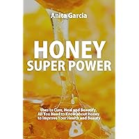 Honey Super Power: Uses to Cure, Heal and Beautify - All You Need to Know about Honey to Improve Your Health and Beauty