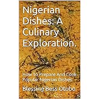 Nigerian Dishes: A Culinary Exploration.: How To Prepare And Cook Popular Nigerian Dishes. Nigerian Dishes: A Culinary Exploration.: How To Prepare And Cook Popular Nigerian Dishes. Kindle