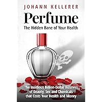 Perfume, The Hidden Bane of Your Health: The Insidious Billion-Dollar Business of Beauty, Sex and Chemicals that Costs YOUR Health and Money Perfume, The Hidden Bane of Your Health: The Insidious Billion-Dollar Business of Beauty, Sex and Chemicals that Costs YOUR Health and Money Kindle Paperback