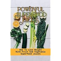Powerful Superfood Juices: How To Lose Weight With Fruit And Vegetable Superfood Juices