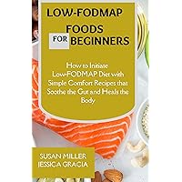 LOW-FODMAP FOODS FOR BEGINNERS: How to Initiate Low-FODMAP Diet with Simple Comfort Recipes that Soothe the Gut and Heals the Body LOW-FODMAP FOODS FOR BEGINNERS: How to Initiate Low-FODMAP Diet with Simple Comfort Recipes that Soothe the Gut and Heals the Body Kindle Paperback