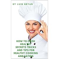 How To Cook Healthy: Secrets Tricks and Tips for Healthy Cooking and Eating How To Cook Healthy: Secrets Tricks and Tips for Healthy Cooking and Eating Kindle