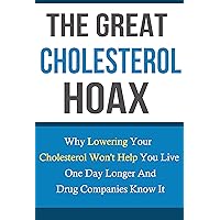Cholesterol:The Great Cholesterol Hoax: Why Cholesterol Lowering Drugs Won't Help You Live One Day Longer And Drug Companies Know It (Cholesterol diet, ... Cholesterol lowering foods,heart disease) Cholesterol:The Great Cholesterol Hoax: Why Cholesterol Lowering Drugs Won't Help You Live One Day Longer And Drug Companies Know It (Cholesterol diet, ... Cholesterol lowering foods,heart disease) Kindle