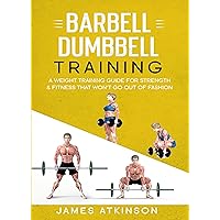 Barbell & Dumbbell Training: A Weight Training Guide For Strength & Fitness That Won’t Go Out Of Fashion (Home Workout, Weight Loss & Fitness Success)