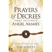 Prayers and Decrees that Activate Angel Armies: Releasing God's Angels into Action