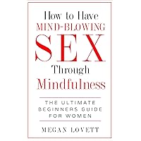 How to Have Mind-Blowing Sex Through Mindfulness?: The Ultimate Beginners Guide for Women