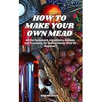 HOW TO MAKE YOUR OWN MEAD: All the Equipment, Ingredients, Recipes, and Processes, for Making Honey Wine for Beginners (UPDATED) HOW TO MAKE YOUR OWN MEAD: All the Equipment, Ingredients, Recipes, and Processes, for Making Honey Wine for Beginners (UPDATED) Kindle Paperback